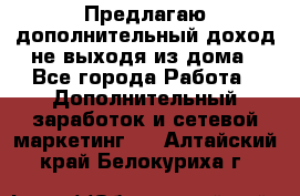 Предлагаю дополнительный доход не выходя из дома - Все города Работа » Дополнительный заработок и сетевой маркетинг   . Алтайский край,Белокуриха г.